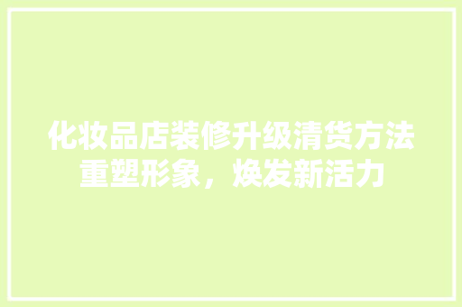 化妆品店装修升级清货方法重塑形象，焕发新活力