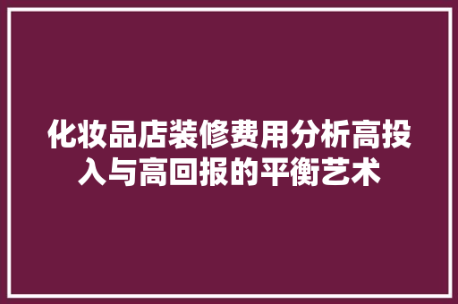 化妆品店装修费用分析高投入与高回报的平衡艺术