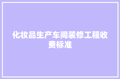 化妆品生产车间装修工程收费标准 常见问题