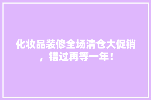 化妆品装修全场清仓大促销，错过再等一年！