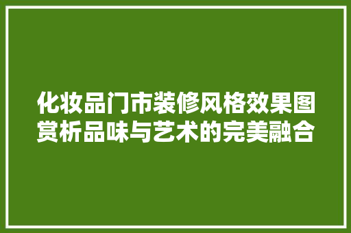 化妆品门市装修风格效果图赏析品味与艺术的完美融合 住宅建筑设计