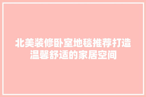 北美装修卧室地毯推荐打造温馨舒适的家居空间