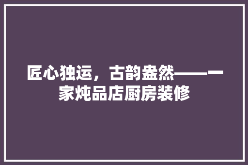 匠心独运，古韵盎然——一家炖品店厨房装修 常用建材