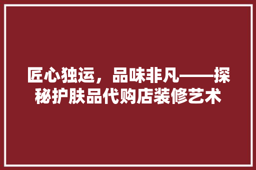 匠心独运，品味非凡——探秘护肤品代购店装修艺术 施工技术