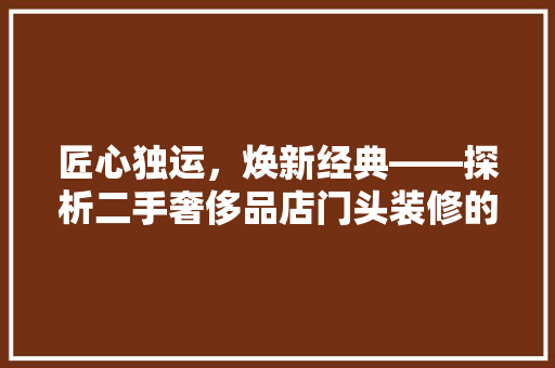 匠心独运，焕新经典——探析二手奢侈品店门头装修的艺术魅力