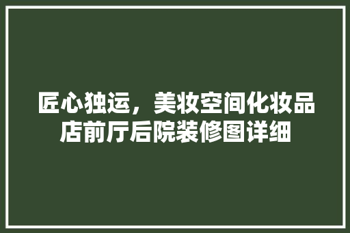 匠心独运，美妆空间化妆品店前厅后院装修图详细 常用设备
