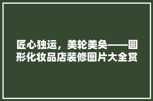 匠心独运，美轮美奂——圆形化妆品店装修图片大全赏析