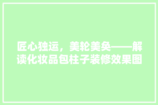匠心独运，美轮美奂——解读化妆品包柱子装修效果图背后的设计美学