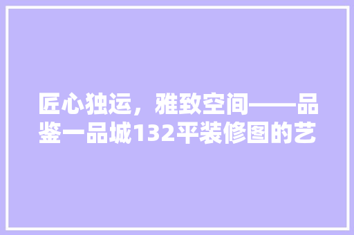 匠心独运，雅致空间——品鉴一品城132平装修图的艺术魅力