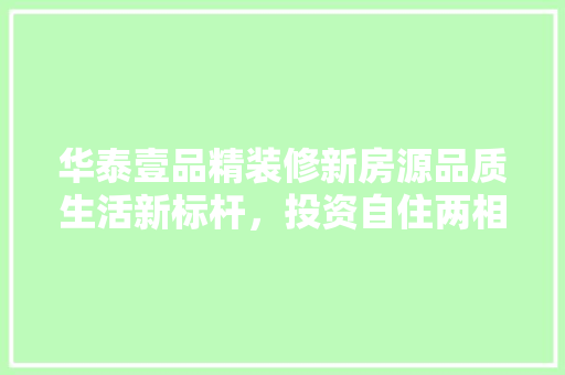 华泰壹品精装修新房源品质生活新标杆，投资自住两相宜