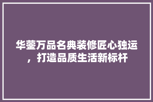 华蓥万品名典装修匠心独运，打造品质生活新标杆 工艺流程
