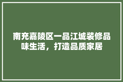 南充嘉陵区一品江城装修品味生活，打造品质家居