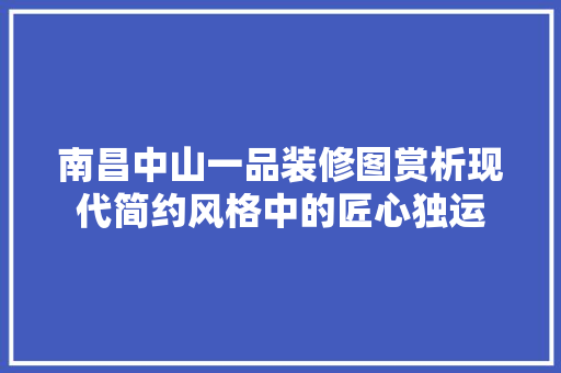 南昌中山一品装修图赏析现代简约风格中的匠心独运
