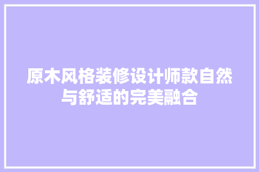原木风格装修设计师款自然与舒适的完美融合