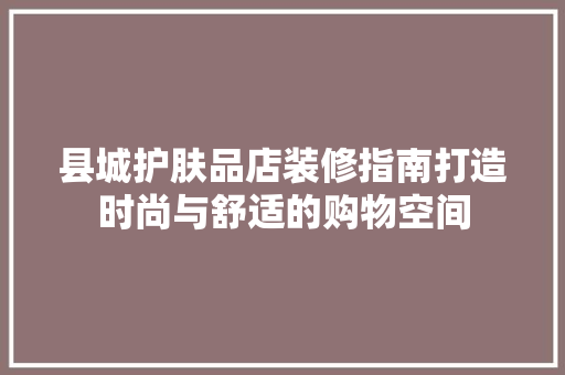县城护肤品店装修指南打造时尚与舒适的购物空间