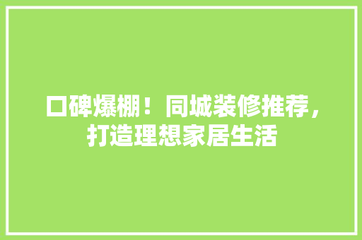 口碑爆棚！同城装修推荐，打造理想家居生活