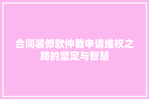 合同装修款仲裁申请维权之路的坚定与智慧