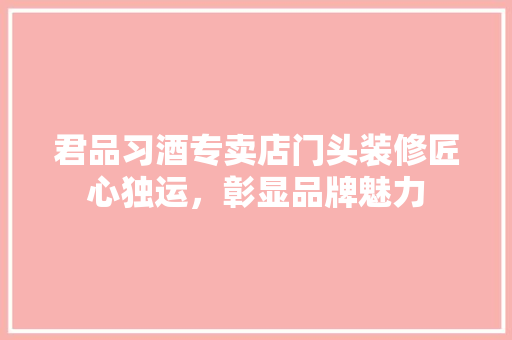 君品习酒专卖店门头装修匠心独运，彰显品牌魅力