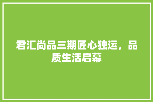 君汇尚品三期匠心独运，品质生活启幕