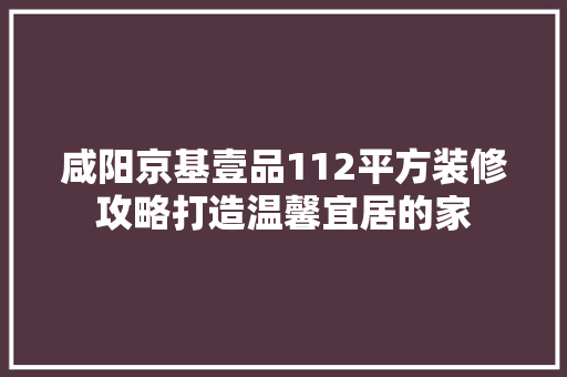 咸阳京基壹品112平方装修攻略打造温馨宜居的家