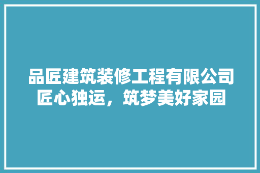 品匠建筑装修工程有限公司匠心独运，筑梦美好家园 常见问题