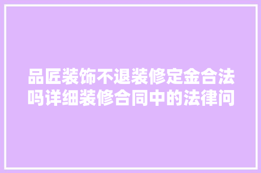 品匠装饰不退装修定金合法吗详细装修合同中的法律问题