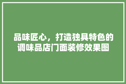 品味匠心，打造独具特色的调味品店门面装修效果图 工艺流程