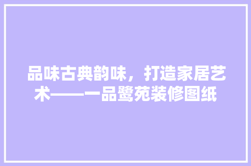 品味古典韵味，打造家居艺术——一品鹭苑装修图纸