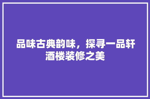 品味古典韵味，探寻一品轩酒楼装修之美