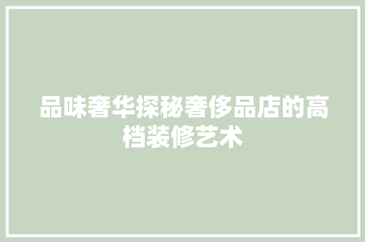 品味奢华探秘奢侈品店的高档装修艺术