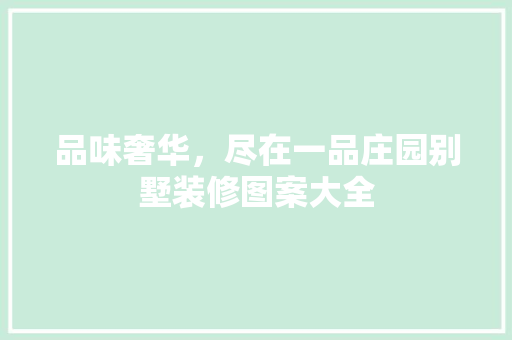 品味奢华，尽在一品庄园别墅装修图案大全 施工工艺