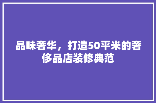 品味奢华，打造50平米的奢侈品店装修典范