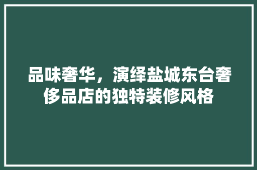 品味奢华，演绎盐城东台奢侈品店的独特装修风格