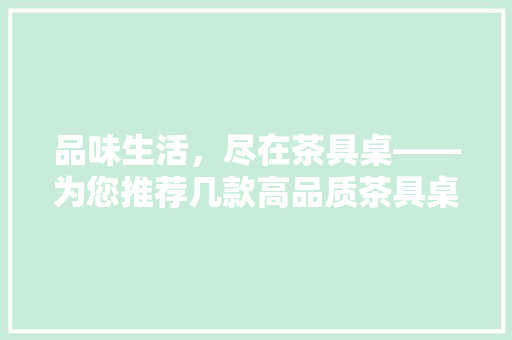 品味生活，尽在茶具桌——为您推荐几款高品质茶具桌