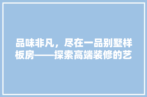 品味非凡，尽在一品别墅样板房——探索高端装修的艺术境界 知识问答