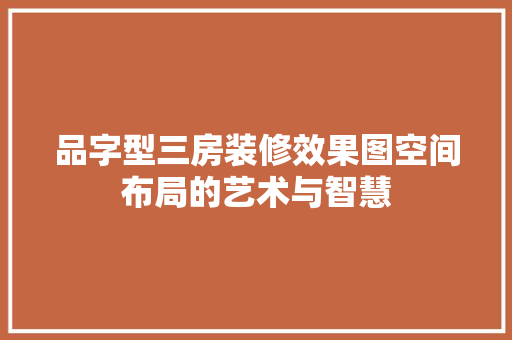 品字型三房装修效果图空间布局的艺术与智慧