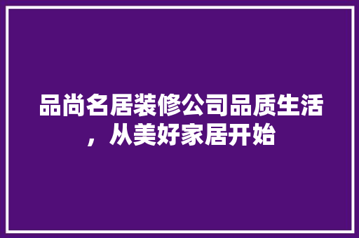 品尚名居装修公司品质生活，从美好家居开始
