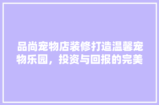 品尚宠物店装修打造温馨宠物乐园，投资与回报的完美平衡