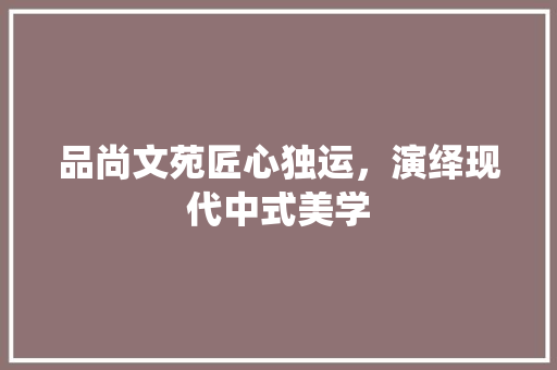 品尚文苑匠心独运，演绎现代中式美学