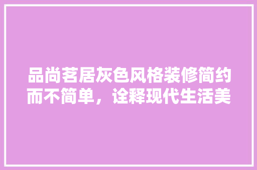 品尚茗居灰色风格装修简约而不简单，诠释现代生活美学 施工管理