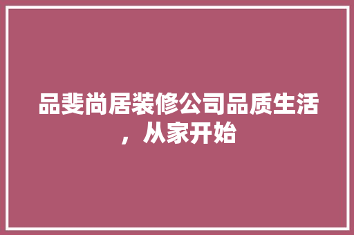 品斐尚居装修公司品质生活，从家开始