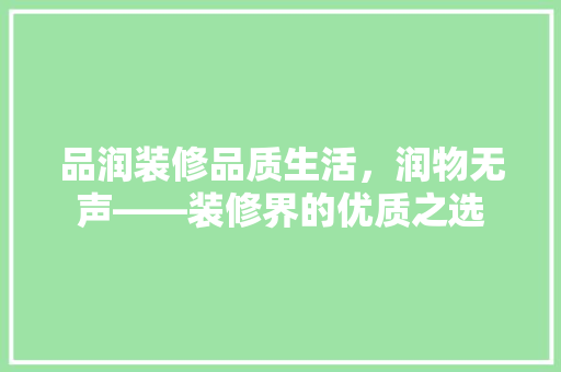 品润装修品质生活，润物无声——装修界的优质之选 生态建筑设计