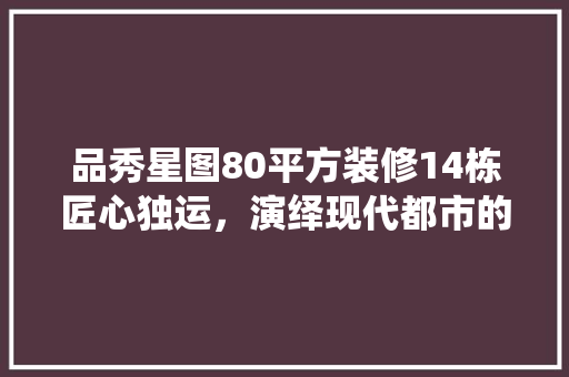 品秀星图80平方装修14栋匠心独运，演绎现代都市的温馨居所