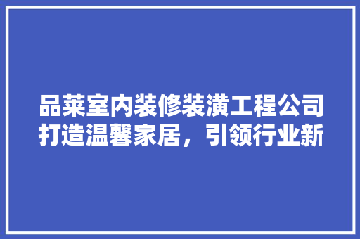 品莱室内装修装潢工程公司打造温馨家居，引领行业新潮流