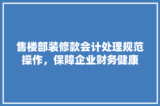 售楼部装修款会计处理规范操作，保障企业财务健康