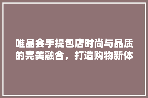 唯品会手提包店时尚与品质的完美融合，打造购物新体验