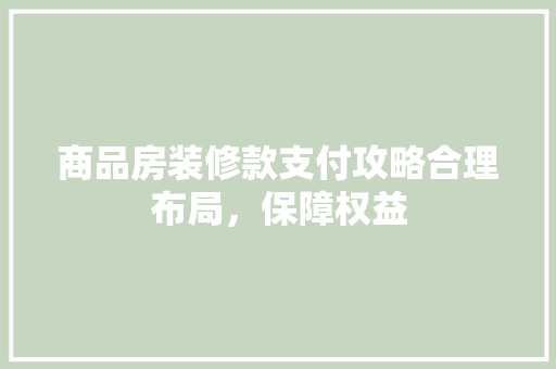 商品房装修款支付攻略合理布局，保障权益