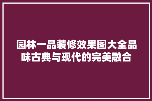 园林一品装修效果图大全品味古典与现代的完美融合