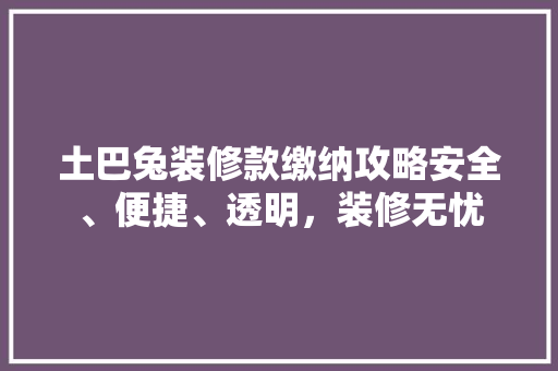 土巴兔装修款缴纳攻略安全、便捷、透明，装修无忧