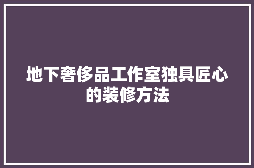 地下奢侈品工作室独具匠心的装修方法 施工工艺
